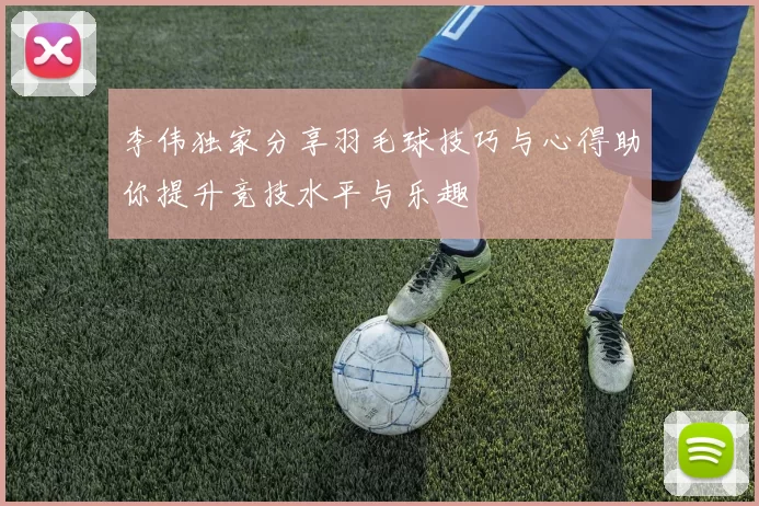 李伟独家分享羽毛球技巧与心得助你提升竞技水平与乐趣