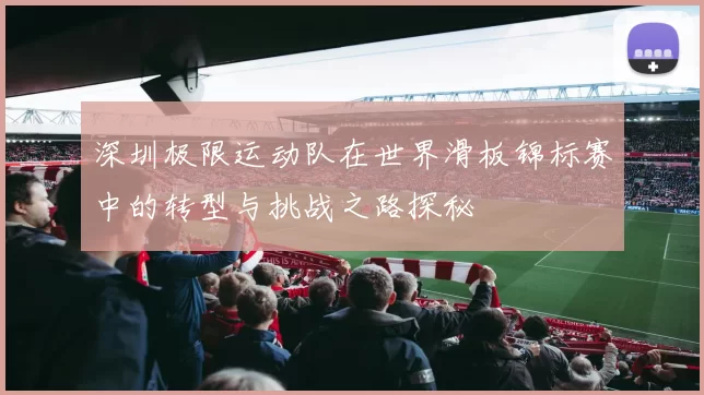 深圳极限运动队在世界滑板锦标赛中的转型与挑战之路探秘