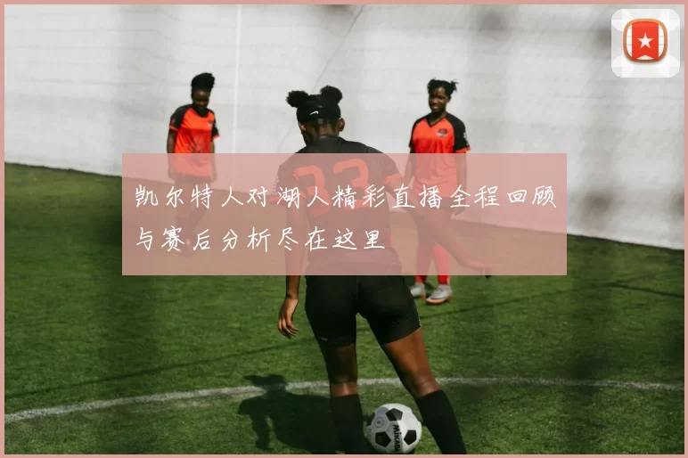 凯尔特人对湖人精彩直播全程回顾与赛后分析尽在这里
