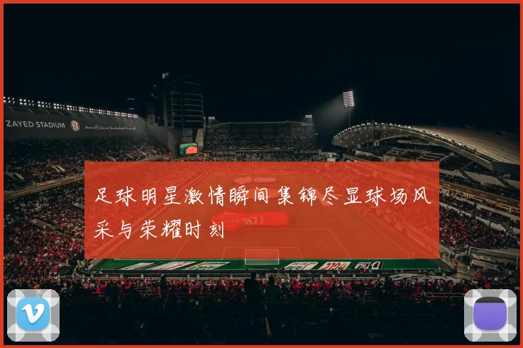 足球明星激情瞬间集锦尽显球场风采与荣耀时刻