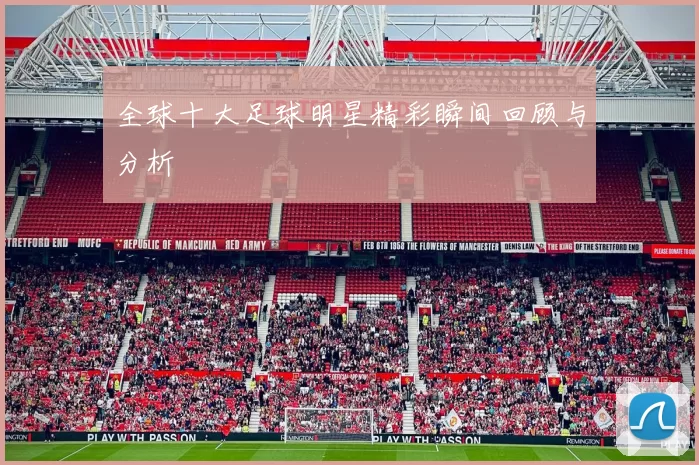 全球十大足球明星精彩瞬间回顾与分析
