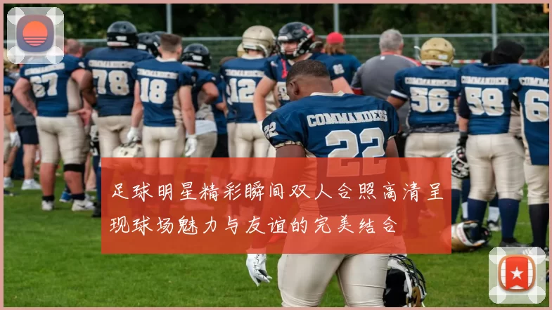 足球明星精彩瞬间双人合照高清呈现球场魅力与友谊的完美结合