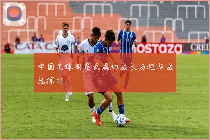 中国足球明星武磊的成长历程与成就探讨