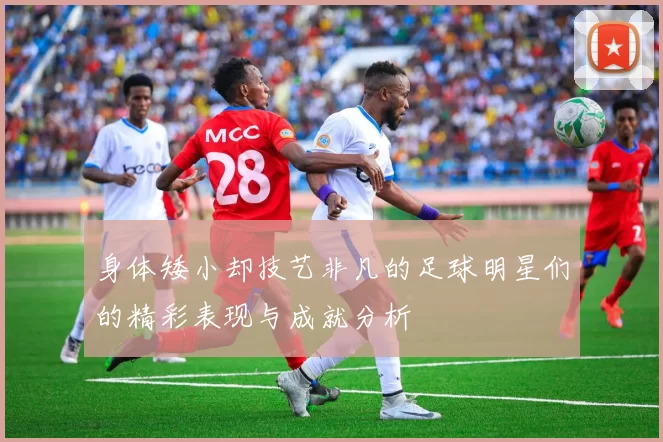 身体矮小却技艺非凡的足球明星们的精彩表现与成就分析