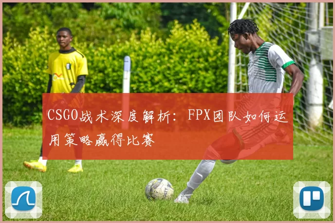 CSGO战术深度解析：FPX团队如何运用策略赢得比赛