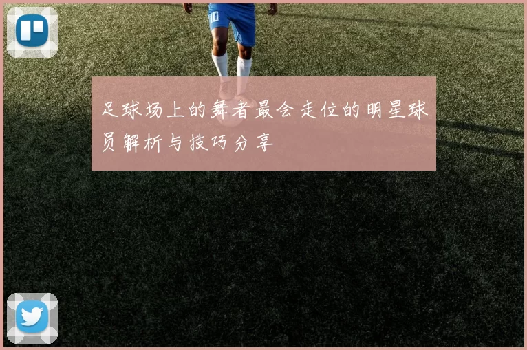 足球场上的舞者最会走位的明星球员解析与技巧分享