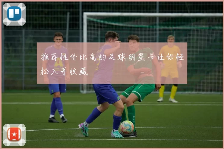 推荐性价比高的足球明星卡让你轻松入手收藏