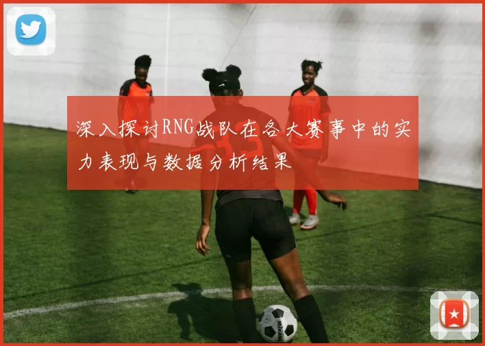 深入探讨RNG战队在各大赛事中的实力表现与数据分析结果