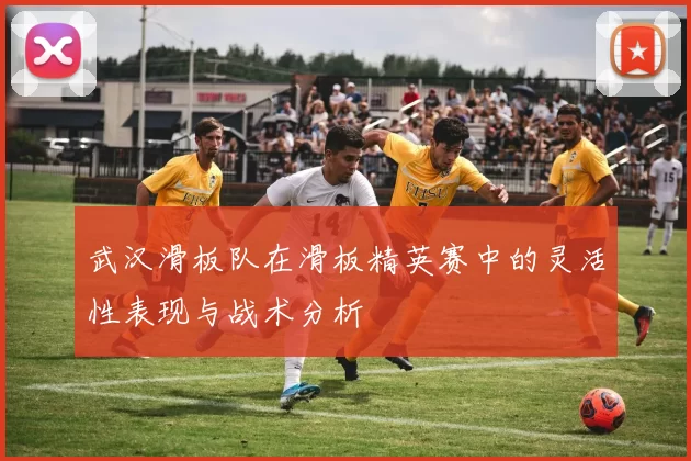 武汉滑板队在滑板精英赛中的灵活性表现与战术分析