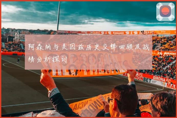 阿森纳与美因兹历史交锋回顾及战绩分析探讨