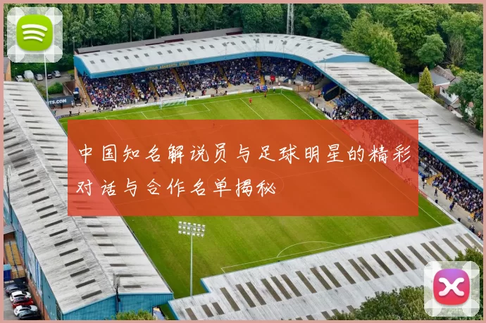 中国知名解说员与足球明星的精彩对话与合作名单揭秘