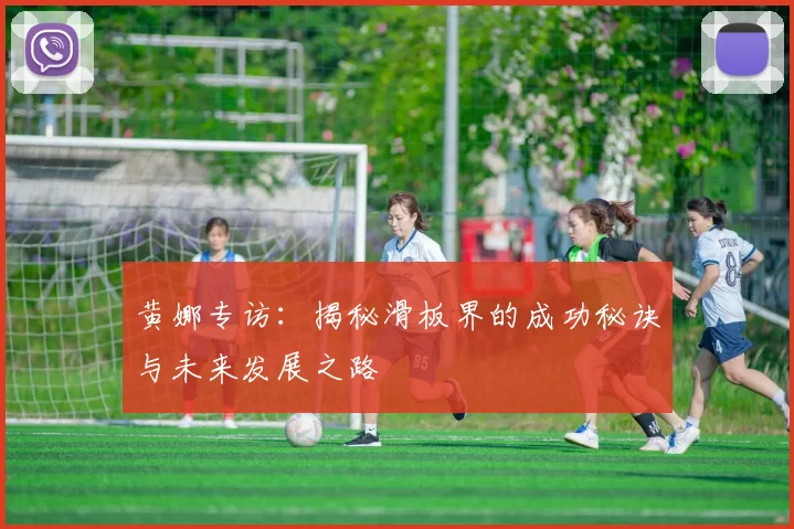 黄娜专访：揭秘滑板界的成功秘诀与未来发展之路