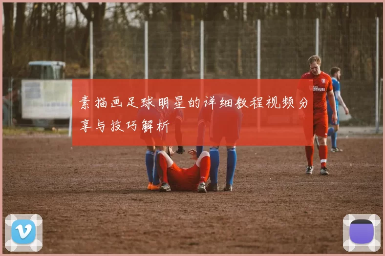 素描画足球明星的详细教程视频分享与技巧解析