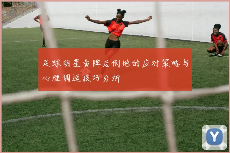 足球明星黄牌后倒地的应对策略与心理调适技巧分析