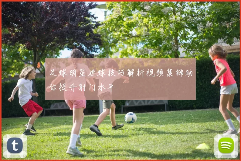 足球明星进球技巧解析视频集锦助你提升射门水平