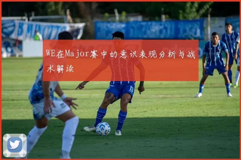 WE在Major赛中的意识表现分析与战术解读