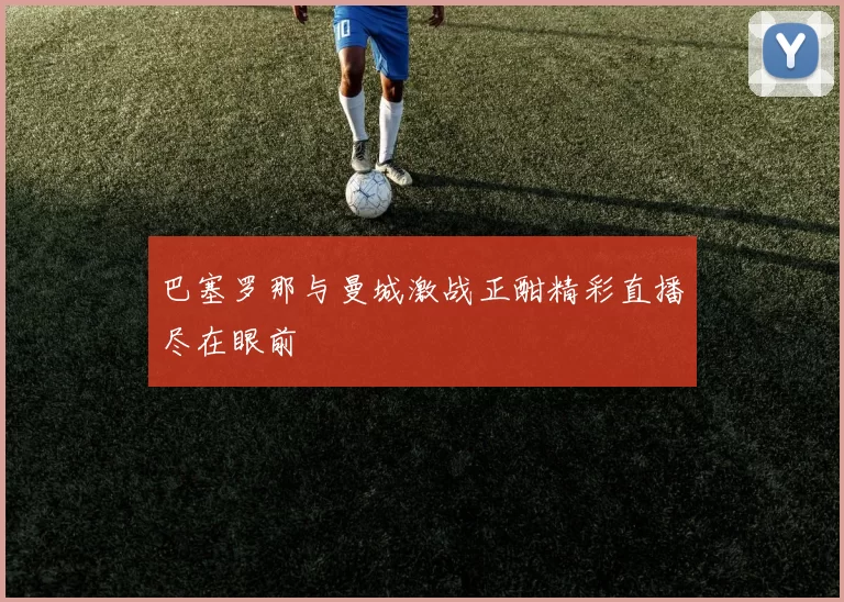 巴塞罗那与曼城激战正酣精彩直播尽在眼前