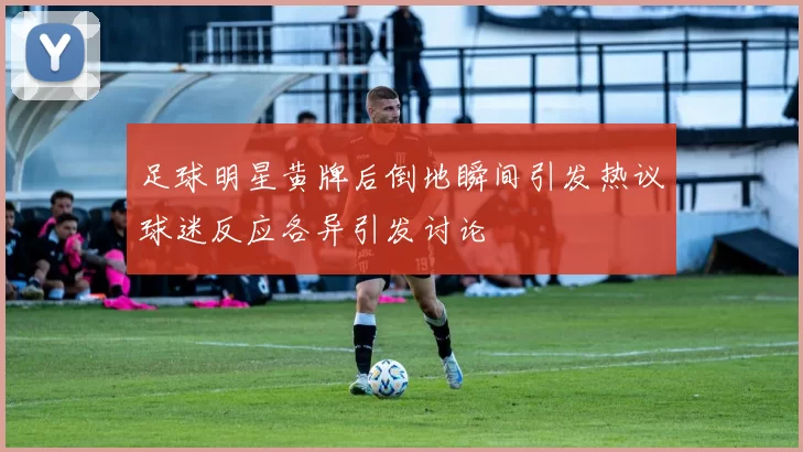 足球明星黄牌后倒地瞬间引发热议球迷反应各异引发讨论