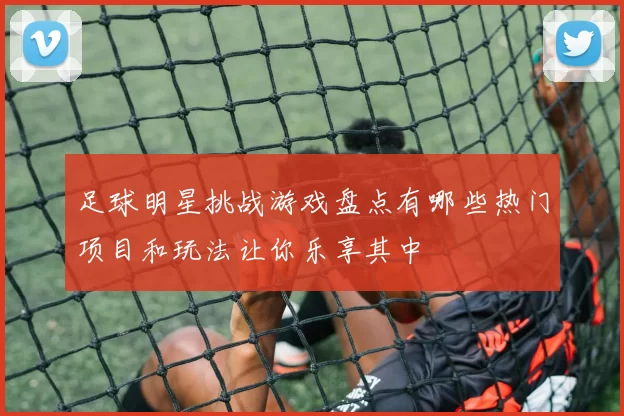 足球明星挑战游戏盘点有哪些热门项目和玩法让你乐享其中