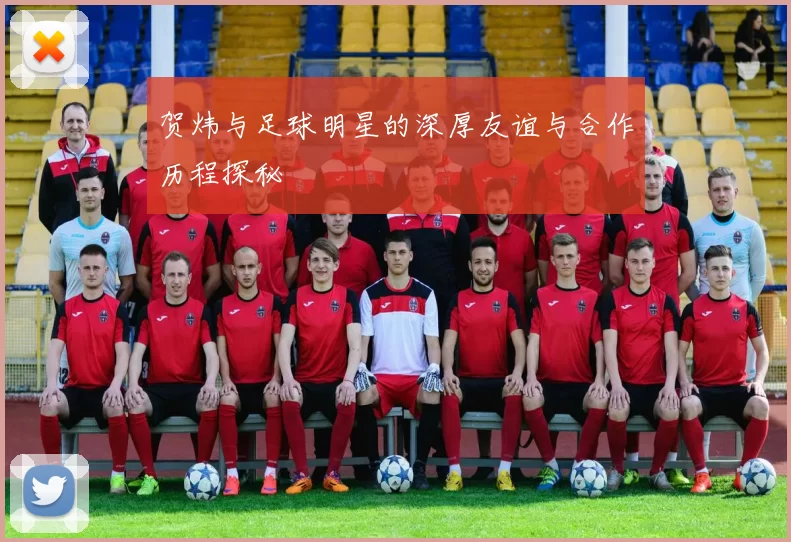 贺炜与足球明星的深厚友谊与合作历程探秘
