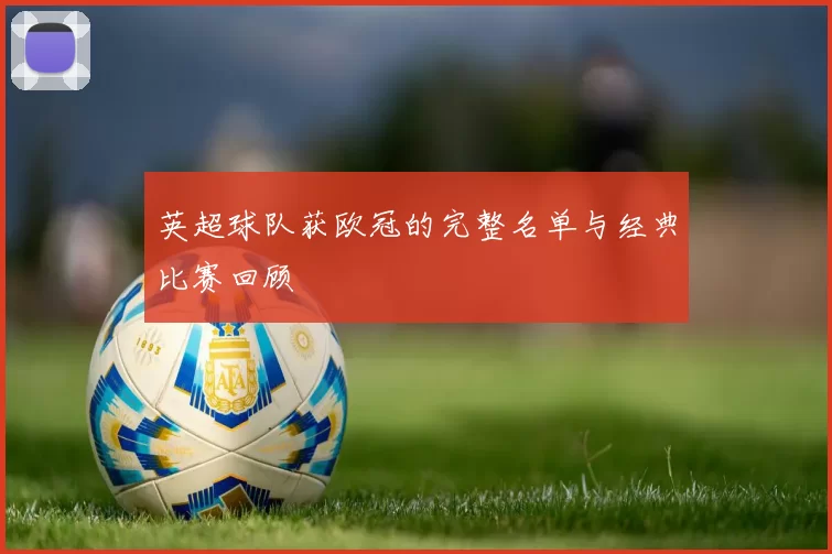 英超球队获欧冠的完整名单与经典比赛回顾