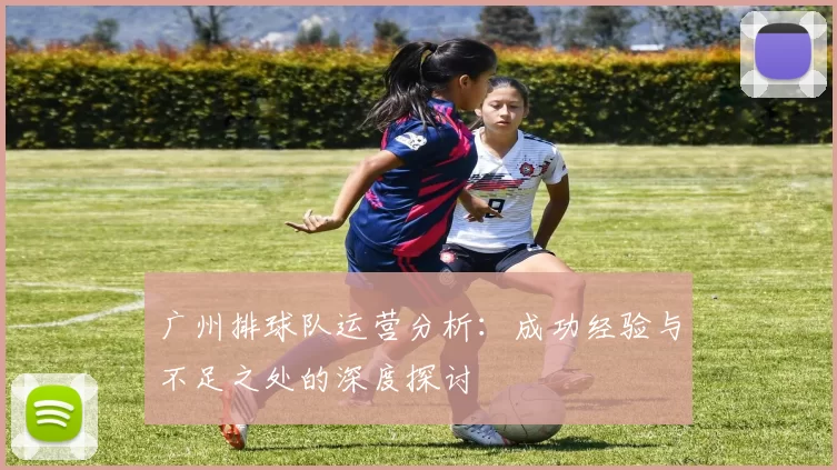 广州排球队运营分析：成功经验与不足之处的深度探讨