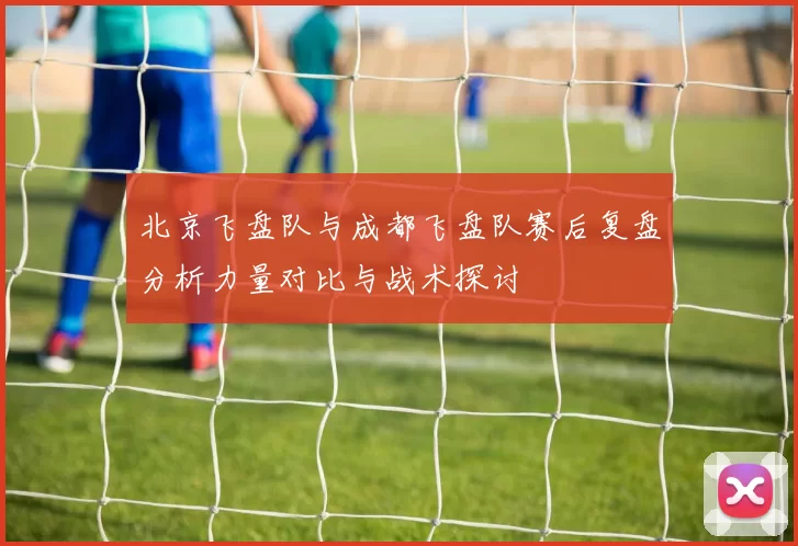 北京飞盘队与成都飞盘队赛后复盘分析力量对比与战术探讨