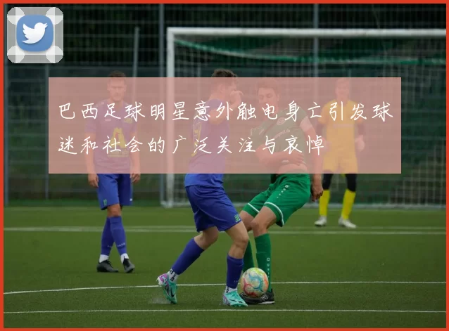 巴西足球明星意外触电身亡引发球迷和社会的广泛关注与哀悼