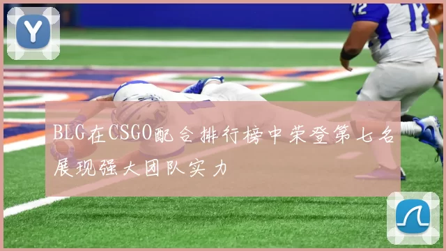 BLG在CSGO配合排行榜中荣登第七名展现强大团队实力