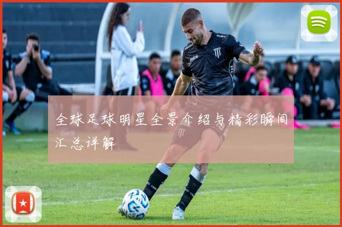 全球足球明星全景介绍与精彩瞬间汇总详解