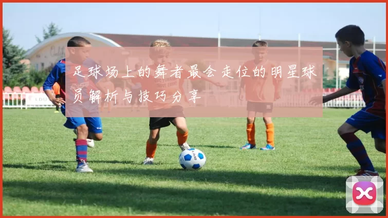 足球场上的舞者最会走位的明星球员解析与技巧分享