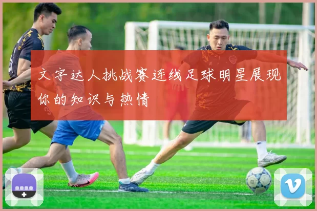 文字达人挑战赛连线足球明星展现你的知识与热情