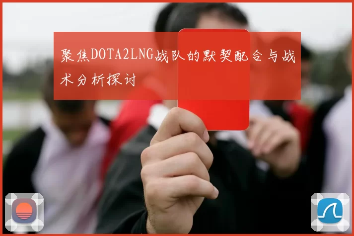聚焦DOTA2LNG战队的默契配合与战术分析探讨