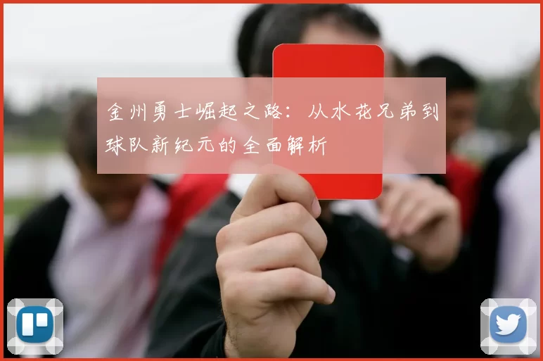 金州勇士崛起之路：从水花兄弟到球队新纪元的全面解析