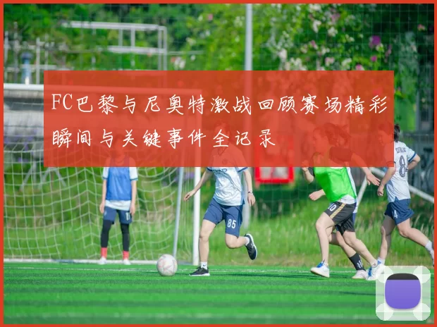 FC巴黎与尼奥特激战回顾赛场精彩瞬间与关键事件全记录