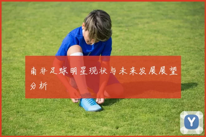 南非足球明星现状与未来发展展望分析