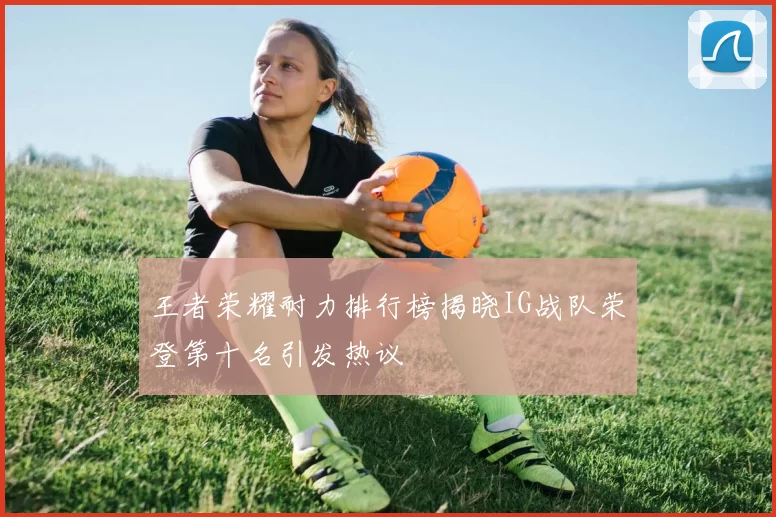 王者荣耀耐力排行榜揭晓IG战队荣登第十名引发热议