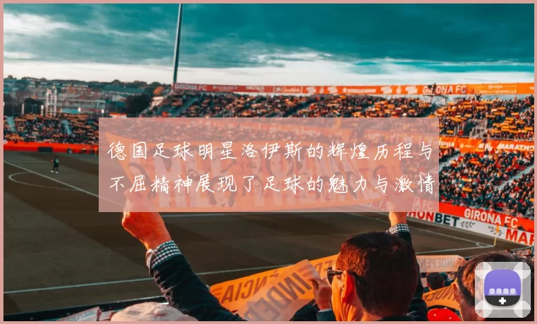 德国足球明星洛伊斯的辉煌历程与不屈精神展现了足球的魅力与激情