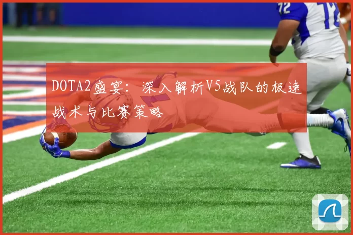 DOTA2盛宴：深入解析V5战队的极速战术与比赛策略