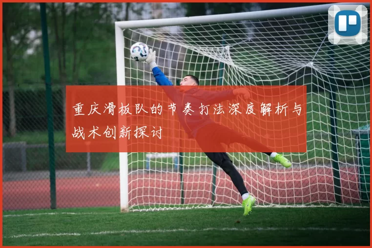 重庆滑板队的节奏打法深度解析与战术创新探讨