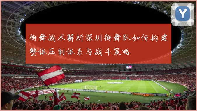 街舞战术解析深圳街舞队如何构建整体压制体系与战斗策略