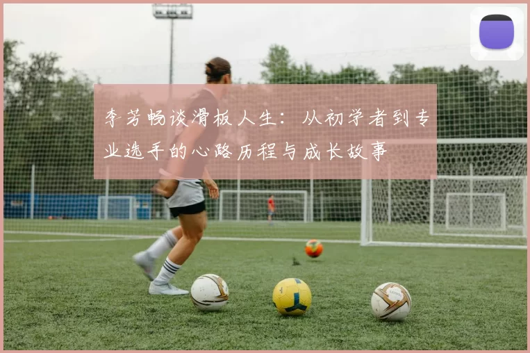 李芳畅谈滑板人生：从初学者到专业选手的心路历程与成长故事