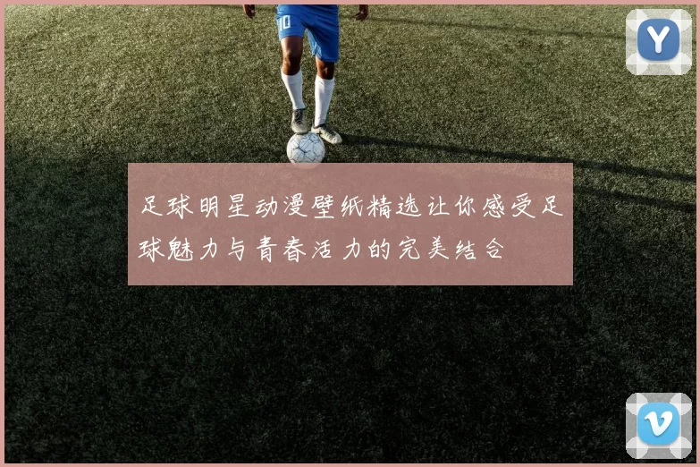 足球明星动漫壁纸精选让你感受足球魅力与青春活力的完美结合