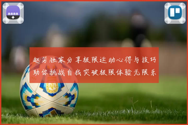 赵芳独家分享极限运动心得与技巧助你挑战自我突破极限体验无限乐趣