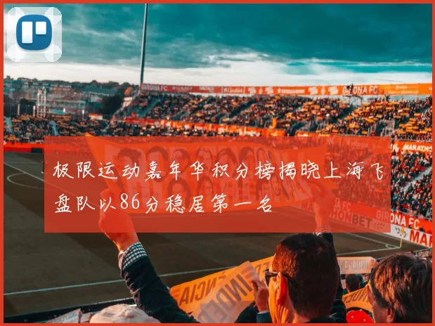 极限运动嘉年华积分榜揭晓上海飞盘队以86分稳居第一名