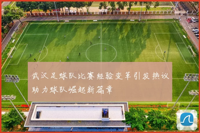 武汉足球队比赛经验变革引发热议助力球队崛起新篇章
