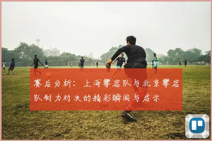 赛后分析：上海攀岩队与北京攀岩队耐力对决的精彩瞬间与启示