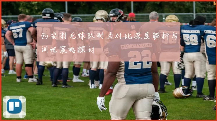 西安羽毛球队耐力对比深度解析与训练策略探讨