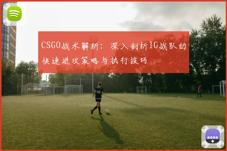 CSGO战术解析：深入剖析IG战队的快速进攻策略与执行技巧