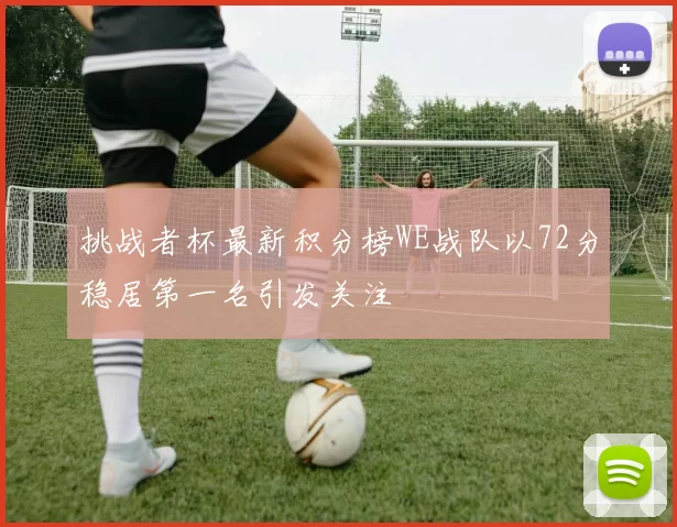 挑战者杯最新积分榜WE战队以72分稳居第一名引发关注